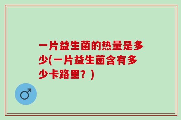 一片益生菌的热量是多少(一片益生菌含有多少卡路里？)