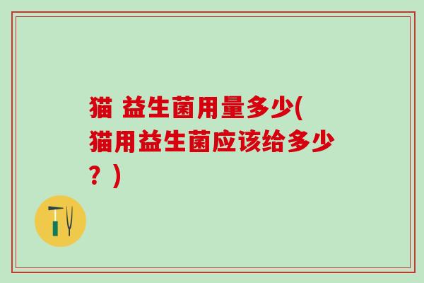 猫 益生菌用量多少(猫用益生菌应该给多少？)
