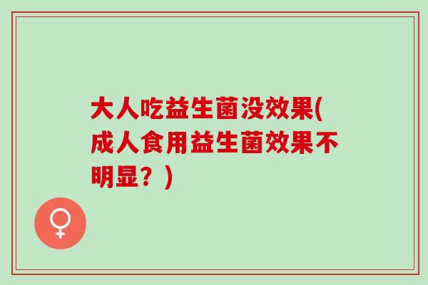 大人吃益生菌没效果(成人食用益生菌效果不明显？)