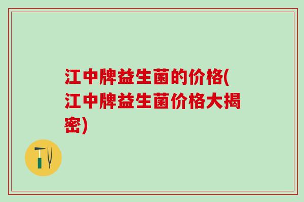 江中牌益生菌的价格(江中牌益生菌价格大揭密)