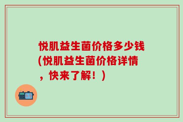 悦肌益生菌价格多少钱(悦肌益生菌价格详情，快来了解！)