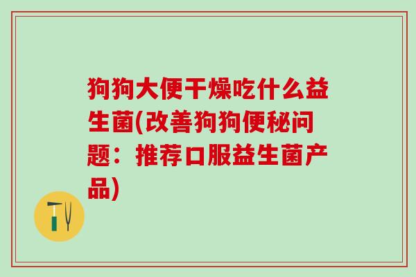 狗狗大便干燥吃什么益生菌(改善狗狗问题：推荐口服益生菌产品)