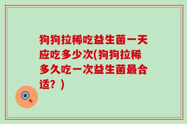 狗狗拉稀吃益生菌一天应吃多少次(狗狗拉稀多久吃一次益生菌合适？)