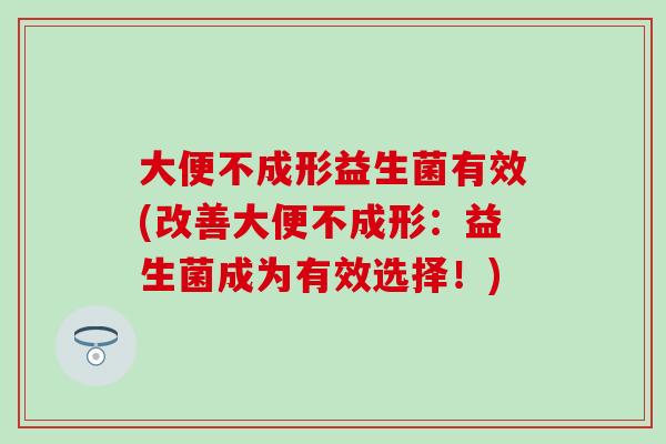 大便不成形益生菌有效(改善大便不成形：益生菌成为有效选择！)