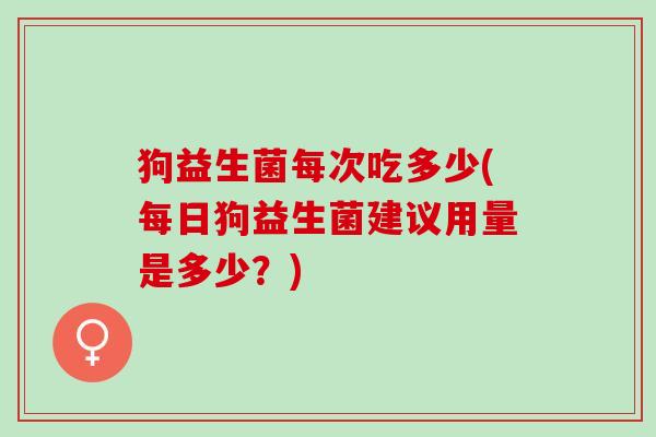 狗益生菌每次吃多少(每日狗益生菌建议用量是多少？)