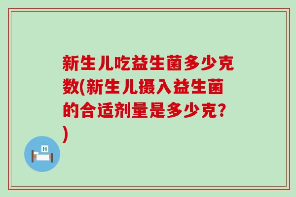 新生儿吃益生菌多少克数(新生儿摄入益生菌的合适剂量是多少克？)