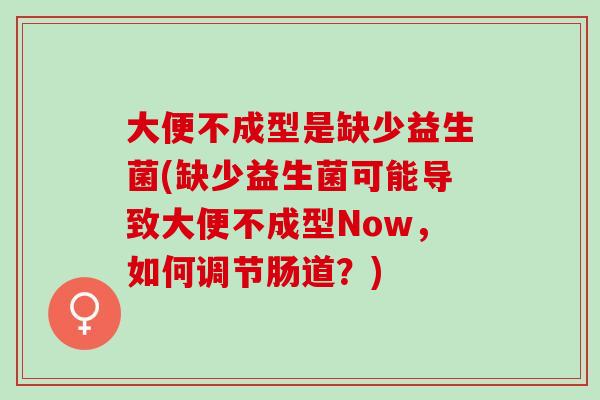 大便不成型是缺少益生菌(缺少益生菌可能导致大便不成型Now，如何调节肠道？)
