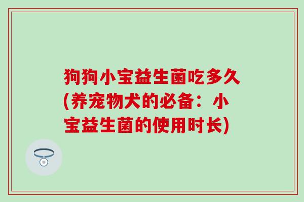 狗狗小宝益生菌吃多久(养宠物犬的必备：小宝益生菌的使用时长)