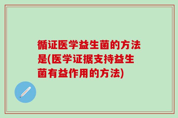 循证医学益生菌的方法是(医学证据支持益生菌有益作用的方法)