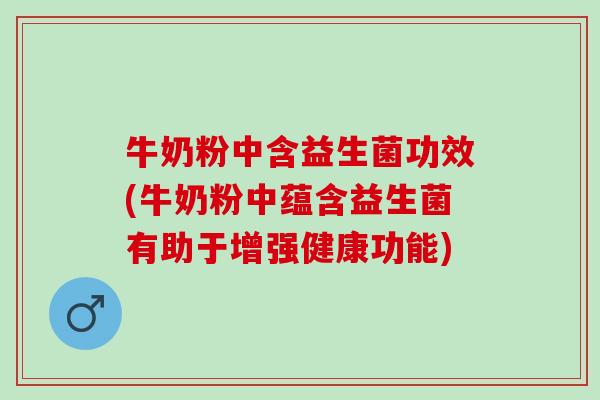 牛奶粉中含益生菌功效(牛奶粉中蕴含益生菌有助于增强健康功能)