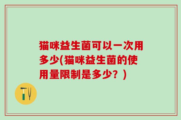 猫咪益生菌可以一次用多少(猫咪益生菌的使用量限制是多少？)