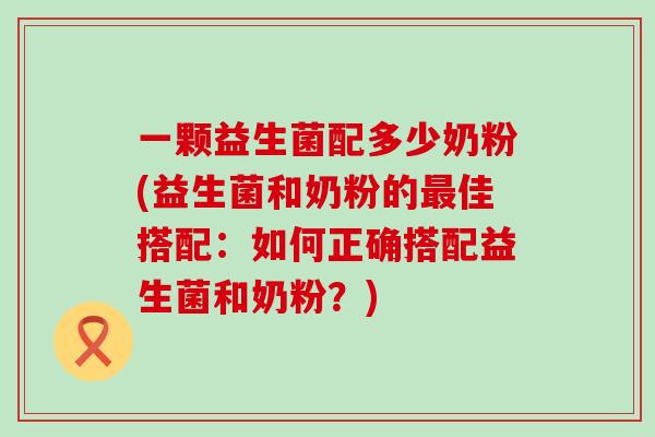 一颗益生菌配多少奶粉(益生菌和奶粉的佳搭配:如何正确搭配益生菌和奶粉?) 一颗益生菌配多少奶粉(益生菌和奶粉的佳搭配:如何正确搭配益生菌和奶粉?)