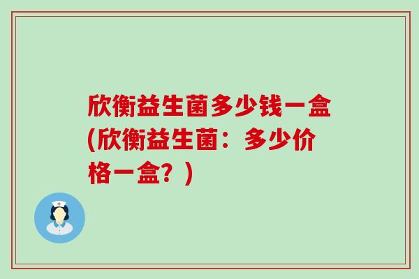 欣衡益生菌多少钱一盒(欣衡益生菌：多少价格一盒？)