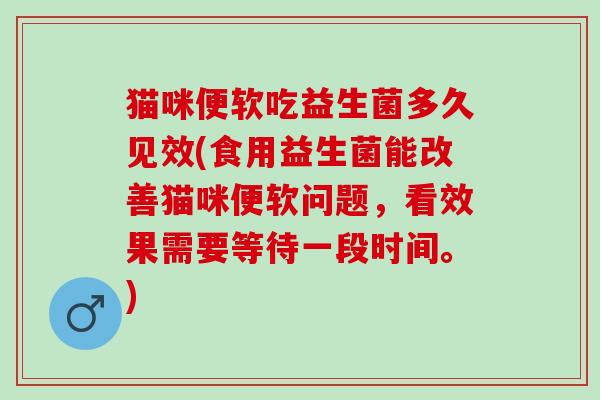 猫咪便软吃益生菌多久见效(食用益生菌能改善猫咪便软问题，看效果需要等待一段时间。)