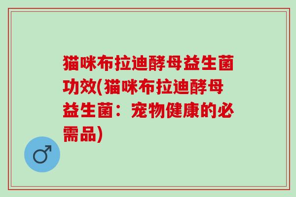 猫咪布拉迪酵母益生菌功效(猫咪布拉迪酵母益生菌:宠物健康的必需品) 猫咪布拉迪酵母益生菌功效(猫咪布拉迪酵母益生菌:宠物健康的必需品)