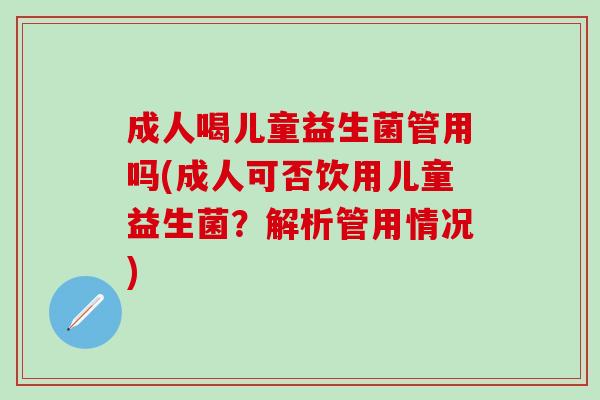 成人喝儿童益生菌管用吗(成人可否饮用儿童益生菌？解析管用情况)