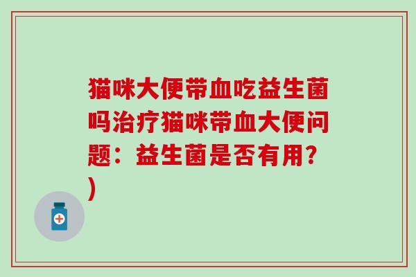 猫咪大便带吃益生菌吗猫咪带大便问题：益生菌是否有用？)