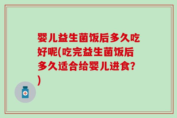 婴儿益生菌饭后多久吃好呢(吃完益生菌饭后多久适合给婴儿进食？)
