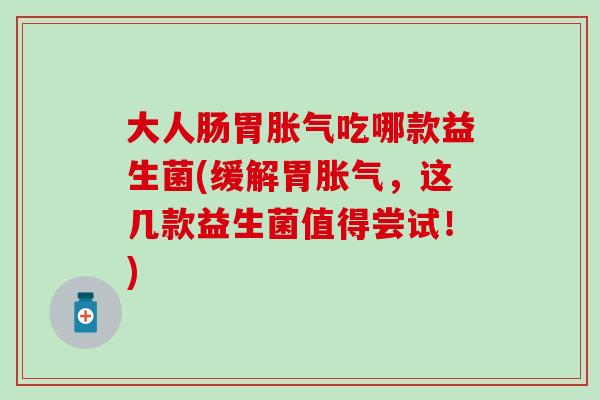 大人肠胃吃哪款益生菌(缓解胃，这几款益生菌值得尝试！)
