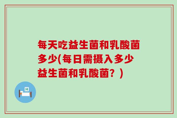 每天吃益生菌和乳酸菌多少(每日需摄入多少益生菌和乳酸菌？)