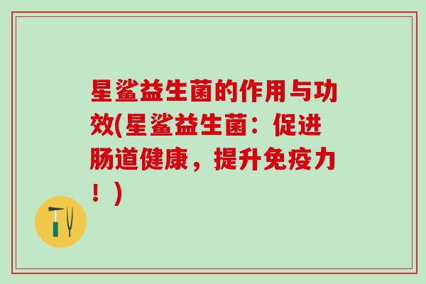星鲨益生菌的作用与功效(星鲨益生菌:促进肠道健康,提升力!) 星鲨益生菌的作用与功效(星鲨益生菌:促进肠道健康,提升力!)