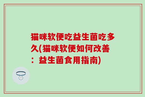 猫咪软便吃益生菌吃多久(猫咪软便如何改善:益生菌食用指南) 猫咪软便吃益生菌吃多久(猫咪软便如何改善:益生菌食用指南)