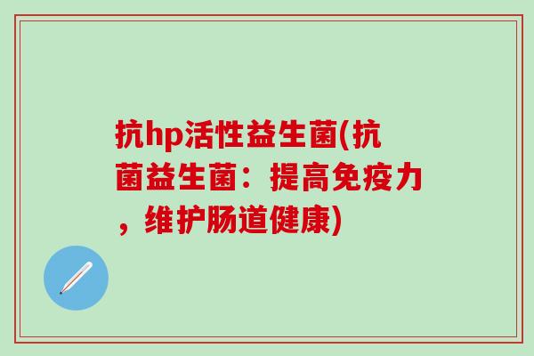 抗hp活性益生菌(益生菌：提高力，维护肠道健康)