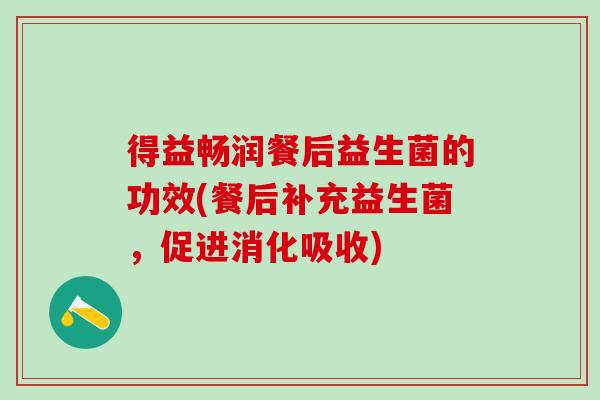 得益畅润餐后益生菌的功效(餐后补充益生菌，促进消化吸收)