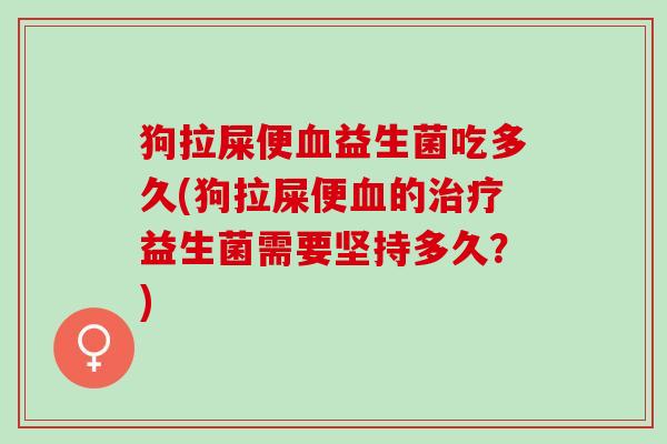 狗拉屎便益生菌吃多久(狗拉屎便的益生菌需要坚持多久？)