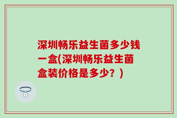 深圳畅乐益生菌多少钱一盒(深圳畅乐益生菌盒装价格是多少？)