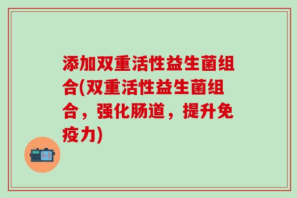 添加双重活性益生菌组合(双重活性益生菌组合，强化肠道，提升力)