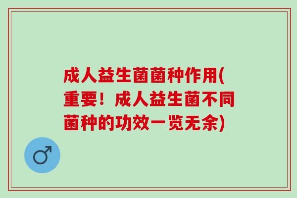 成人益生菌菌种作用(重要！成人益生菌不同菌种的功效一览无余)