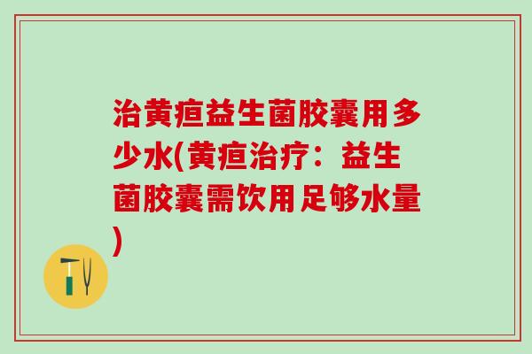 黄疸益生菌胶囊用多少水(黄疸：益生菌胶囊需饮用足够水量)