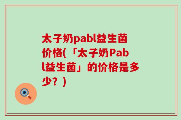 太子奶pabl益生菌价格(「太子奶Pabl益生菌」的价格是多少？)