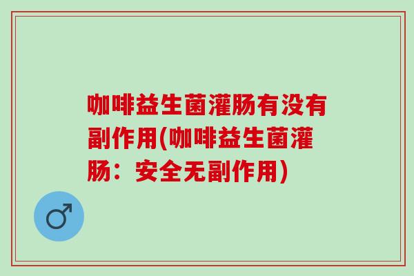 咖啡益生菌灌肠有没有副作用(咖啡益生菌灌肠：安全无副作用)