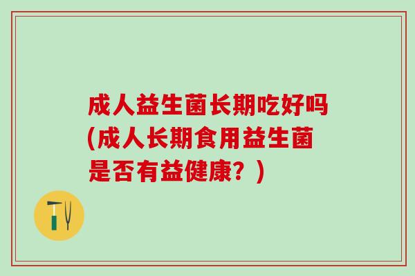 成人益生菌长期吃好吗(成人长期食用益生菌是否有益健康？)