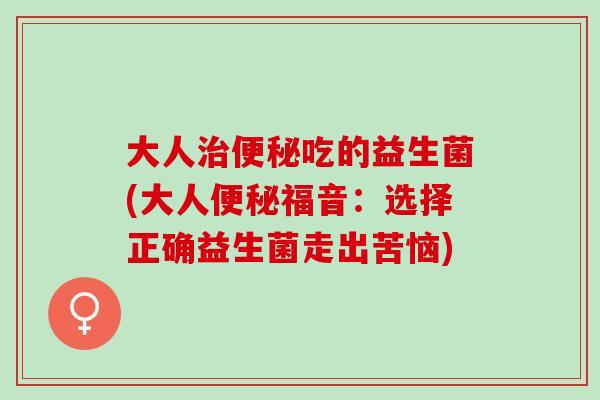 大人吃的益生菌(大人福音：选择正确益生菌走出苦恼)