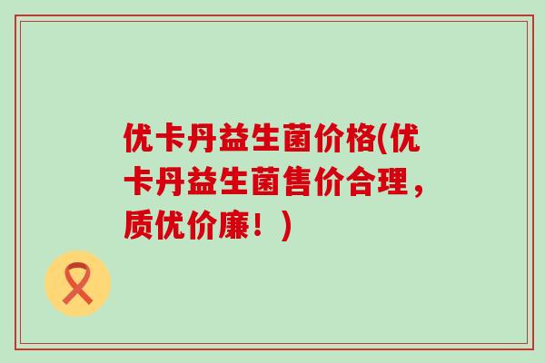 优卡丹益生菌价格(优卡丹益生菌售价合理，质优价廉！)