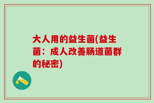 大人用的益生菌(益生菌：成人改善肠道菌群的秘密)