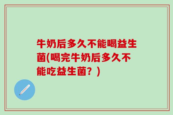 牛奶后多久不能喝益生菌(喝完牛奶后多久不能吃益生菌？)