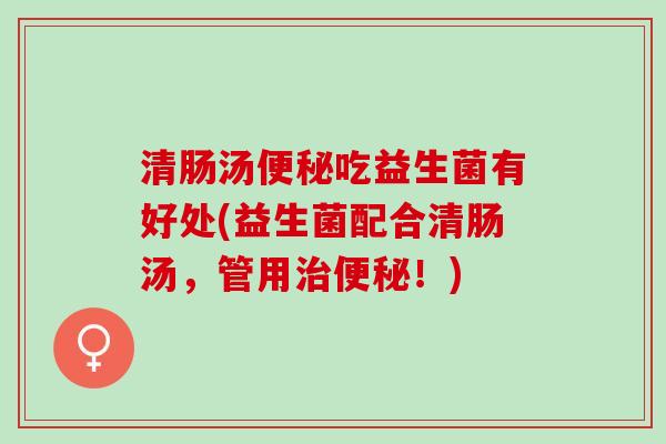 清肠汤吃益生菌有好处(益生菌配合清肠汤，管用！)