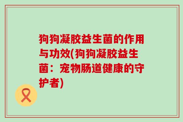 狗狗凝胶益生菌的作用与功效(狗狗凝胶益生菌：宠物肠道健康的守护者)