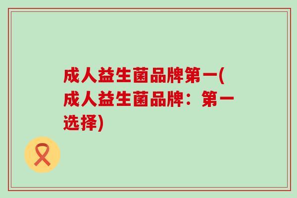 成人益生菌品牌第一(成人益生菌品牌：第一选择)