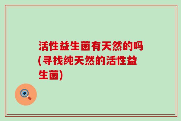 活性益生菌有天然的吗(寻找纯天然的活性益生菌)