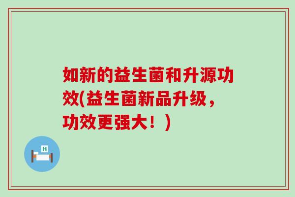 如新的益生菌和升源功效(益生菌新品升级，功效更强大！)