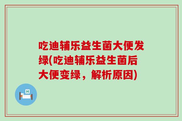 吃迪辅乐益生菌大便发绿(吃迪辅乐益生菌后大便变绿，解析原因)