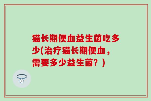 猫长期便益生菌吃多少(猫长期便，需要多少益生菌？)