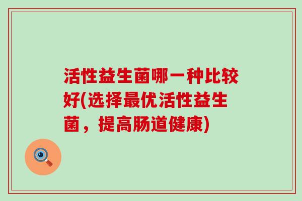 活性益生菌哪一种比较好(选择优活性益生菌，提高肠道健康)