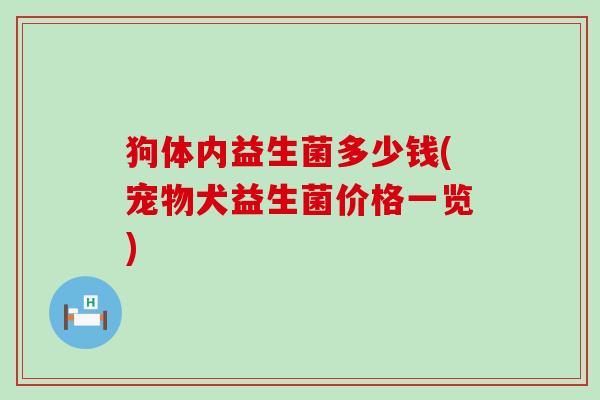 狗体内益生菌多少钱(宠物犬益生菌价格一览)