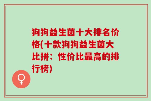 狗狗益生菌十大排名价格(十款狗狗益生菌大比拼：性价比高的排行榜)